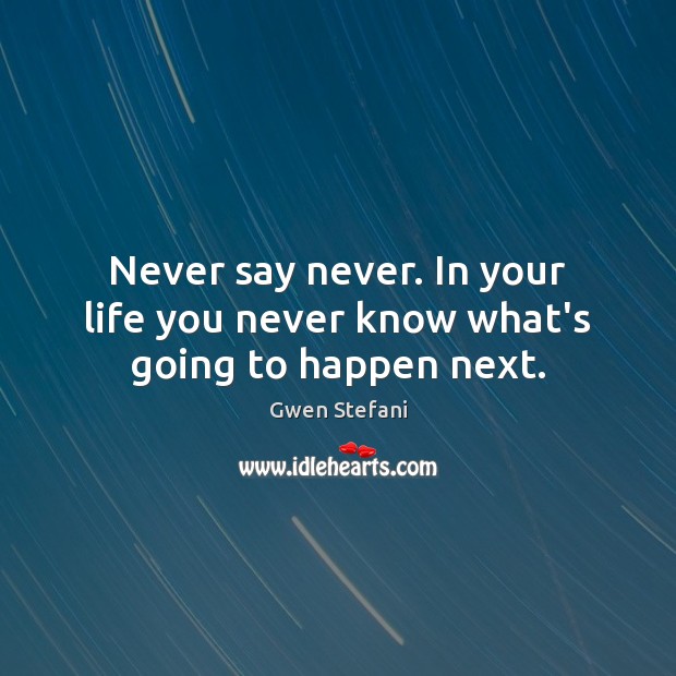 Never say never. In your life you never know what’s going to happen next. Image