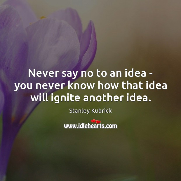 Never say no to an idea – you never know how that idea will ignite another idea. Stanley Kubrick Picture Quote