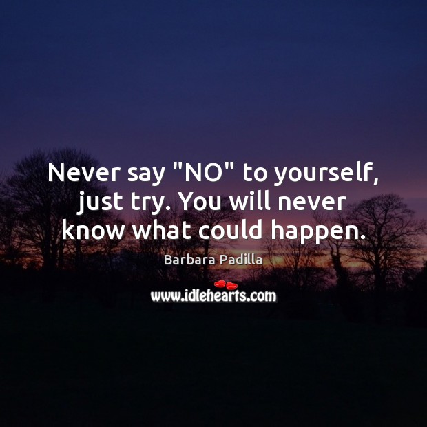 Never say “NO” to yourself, just try. You will never know what could happen. Barbara Padilla Picture Quote