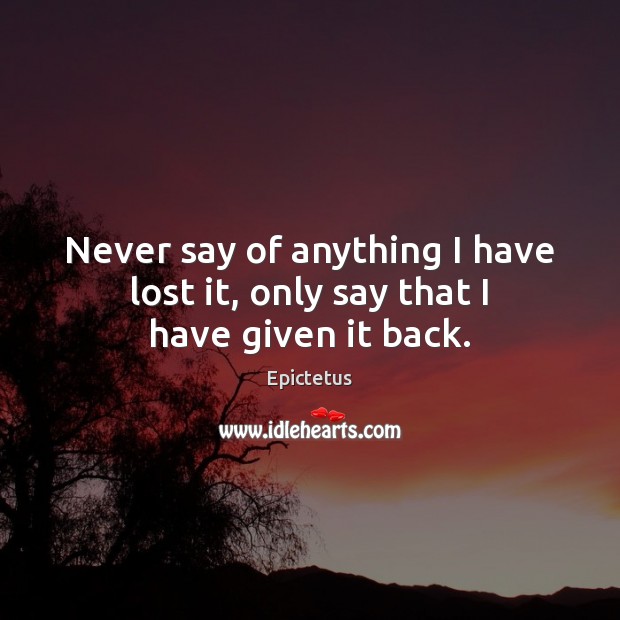 Never say of anything I have lost it, only say that I have given it back. Epictetus Picture Quote