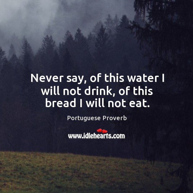 Never say, of this water I will not drink, of this bread I will not eat. Portuguese Proverbs Image