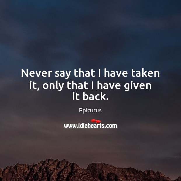 Never say that I have taken it, only that I have given it back. Epicurus Picture Quote