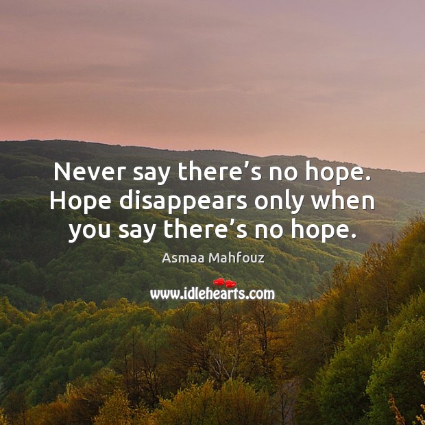 Never say there’s no hope. Hope disappears only when you say there’s no hope. Image