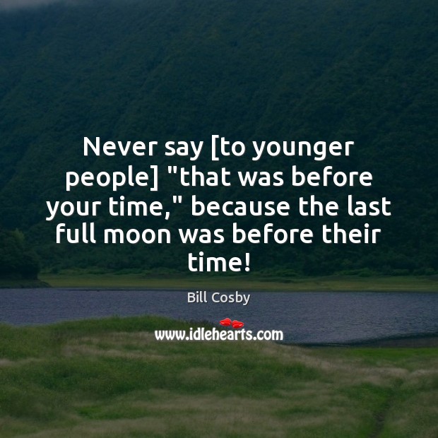 Never say [to younger people] “that was before your time,” because the Bill Cosby Picture Quote