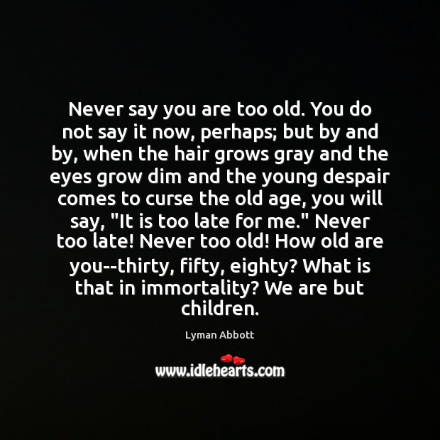 Never say you are too old. You do not say it now, Lyman Abbott Picture Quote
