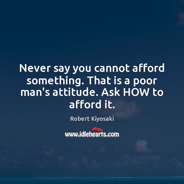 Never say you cannot afford something. That is a poor man’s attitude. Image