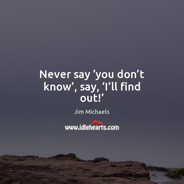 Never say ‘you don’t know’, say, ‘I’ll find out!’ Jim Michaels Picture Quote