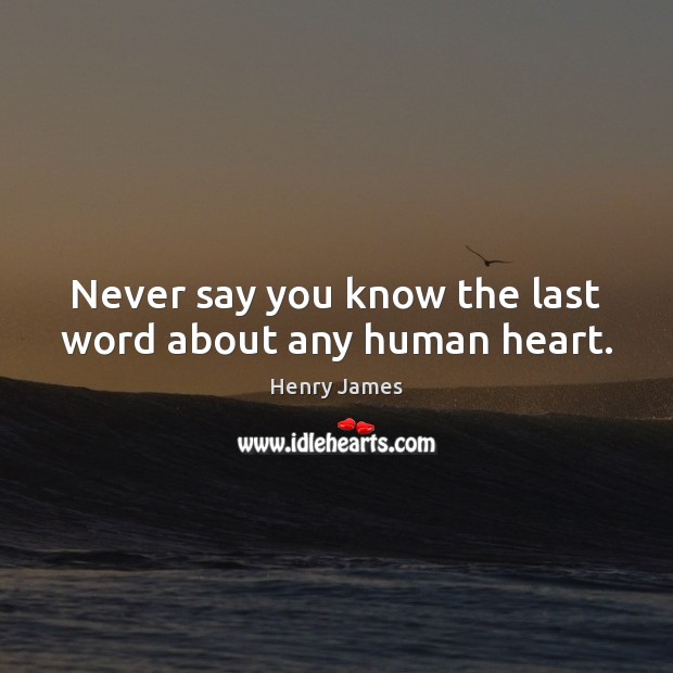 Never say you know the last word about any human heart. Henry James Picture Quote
