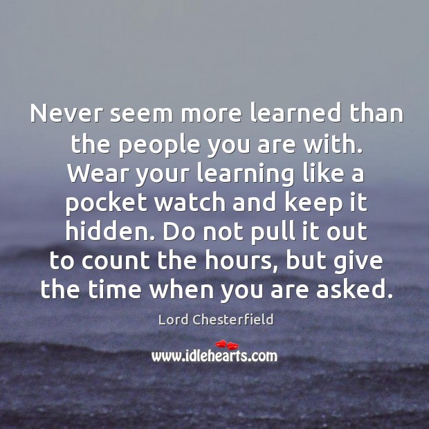 Never seem more learned than the people you are with. Lord Chesterfield Picture Quote