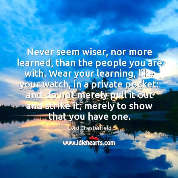 Never seem wiser, nor more learned, than the people you are with. Lord Chesterfield Picture Quote