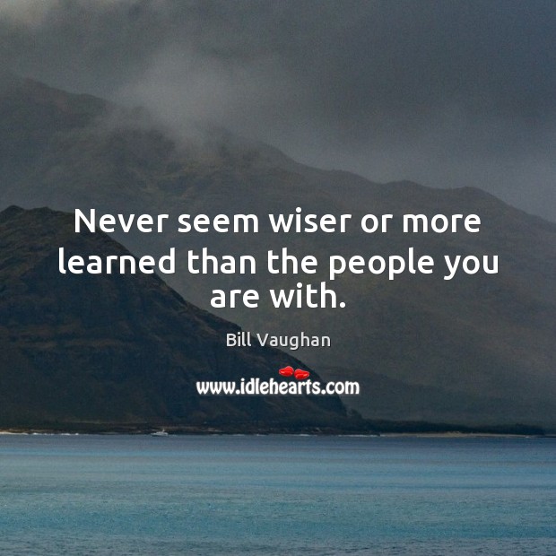 Never seem wiser or more learned than the people you are with. Bill Vaughan Picture Quote