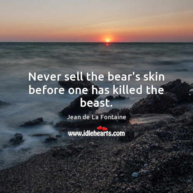 Never sell the bear’s skin before one has killed the beast. Image