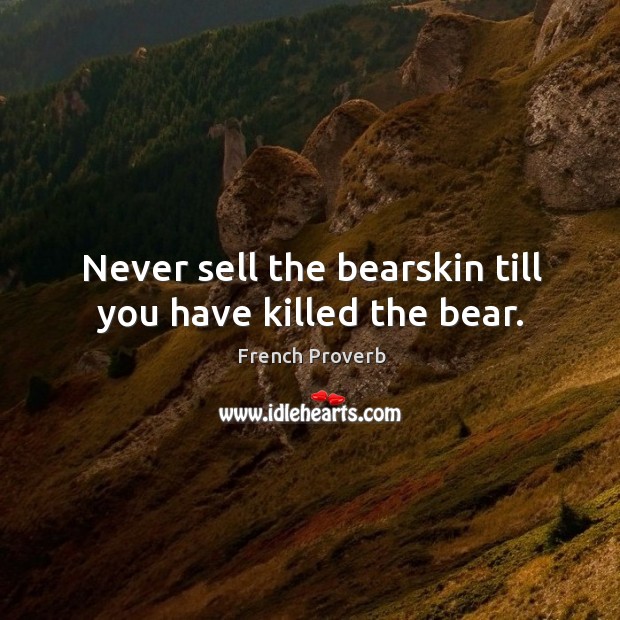 Never sell the bearskin till you have killed the bear. Image