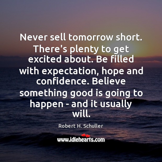 Never sell tomorrow short. There’s plenty to get excited about. Be filled Robert H. Schuller Picture Quote