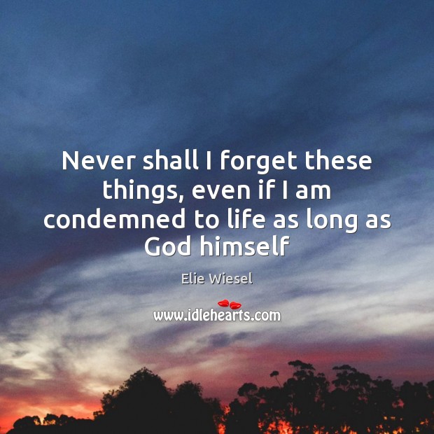Never shall I forget these things, even if I am condemned to life as long as God himself Elie Wiesel Picture Quote