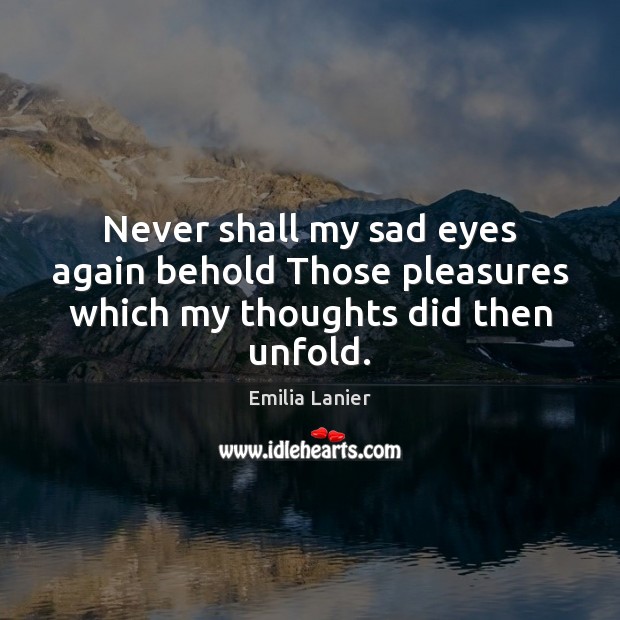 Never shall my sad eyes again behold Those pleasures which my thoughts did then unfold. Emilia Lanier Picture Quote