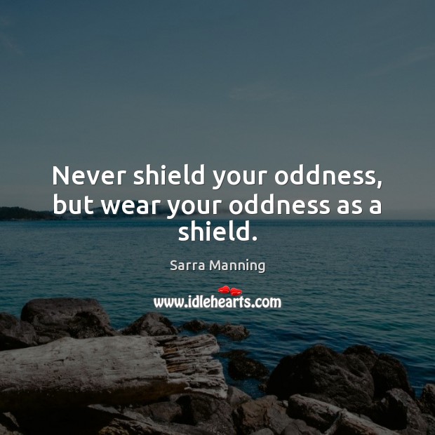 Never shield your oddness, but wear your oddness as a shield. Sarra Manning Picture Quote