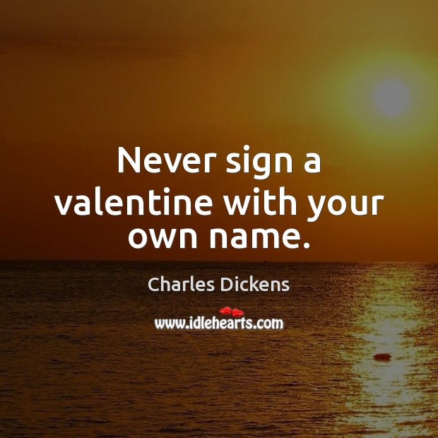 Never sign a valentine with your own name. Charles Dickens Picture Quote