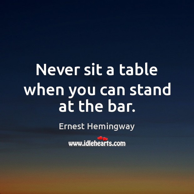 Never sit a table when you can stand at the bar. Ernest Hemingway Picture Quote