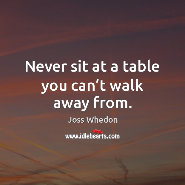 Never sit at a table you can’t walk away from. Joss Whedon Picture Quote