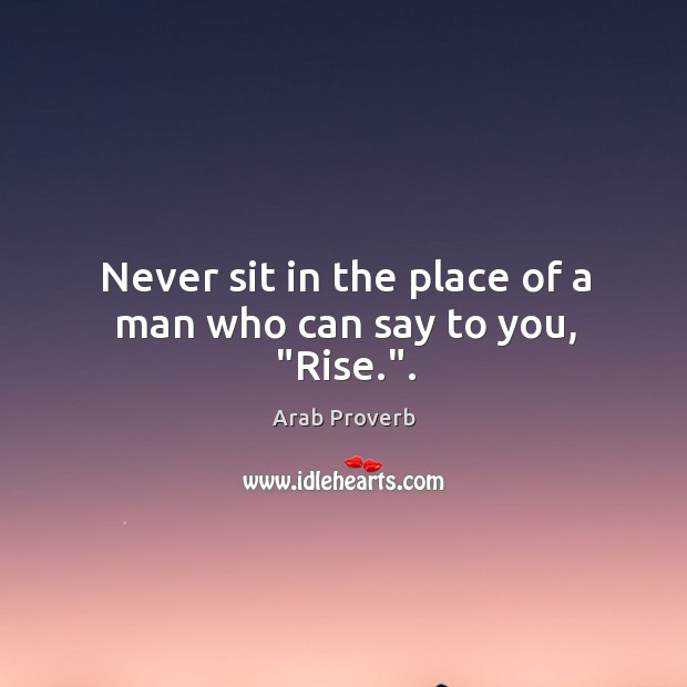 Never sit in the place of a man who can say to you, “rise.”. Arab Proverbs Image