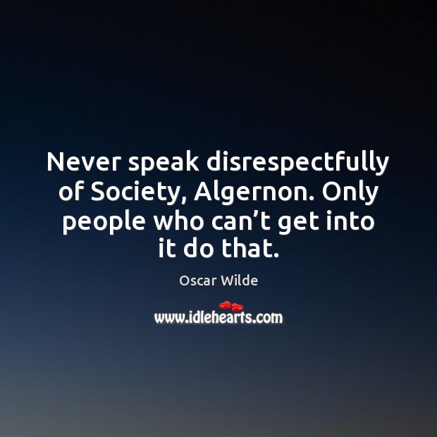 Never speak disrespectfully of Society, Algernon. Only people who can’t get Oscar Wilde Picture Quote