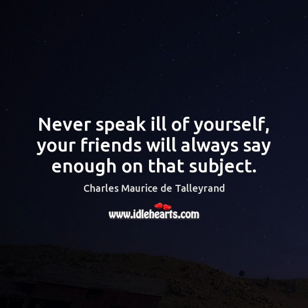Never speak ill of yourself, your friends will always say enough on that subject. Charles Maurice de Talleyrand Picture Quote