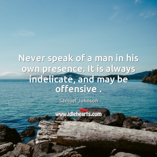 Never speak of a man in his own presence. It is always indelicate, and may be offensive . Samuel Johnson Picture Quote