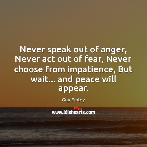 Never speak out of anger, Never act out of fear, Never choose Guy Finley Picture Quote