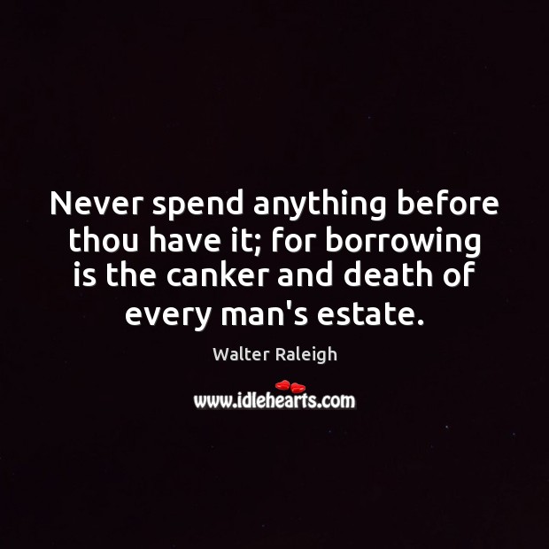 Never spend anything before thou have it; for borrowing is the canker Walter Raleigh Picture Quote