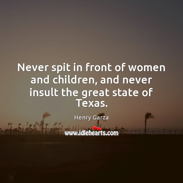 Never spit in front of women and children, and never insult the great state of Texas. Henry Garza Picture Quote