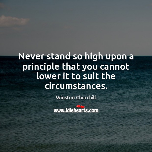 Never stand so high upon a principle that you cannot lower it to suit the circumstances. Winston Churchill Picture Quote