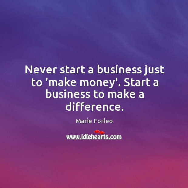 Never start a business just to ‘make money’. Start a business to make a difference. Marie Forleo Picture Quote