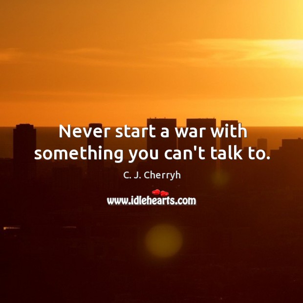Never start a war with something you can’t talk to. Image