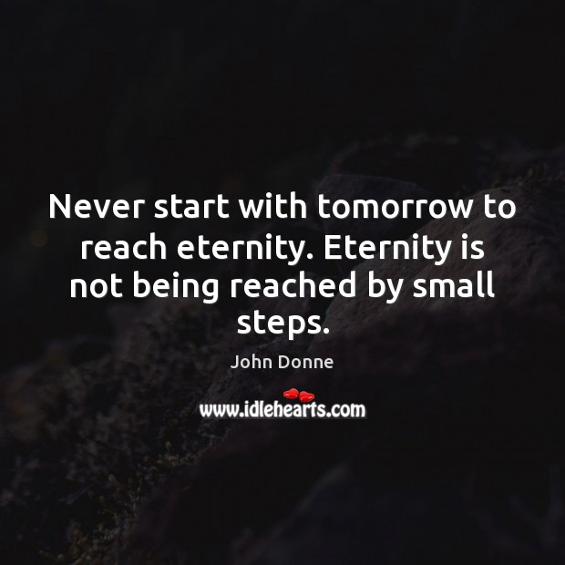 Never start with tomorrow to reach eternity. Eternity is not being reached by small steps. John Donne Picture Quote