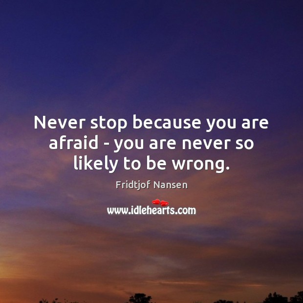 Never stop because you are afraid – you are never so likely to be wrong. 