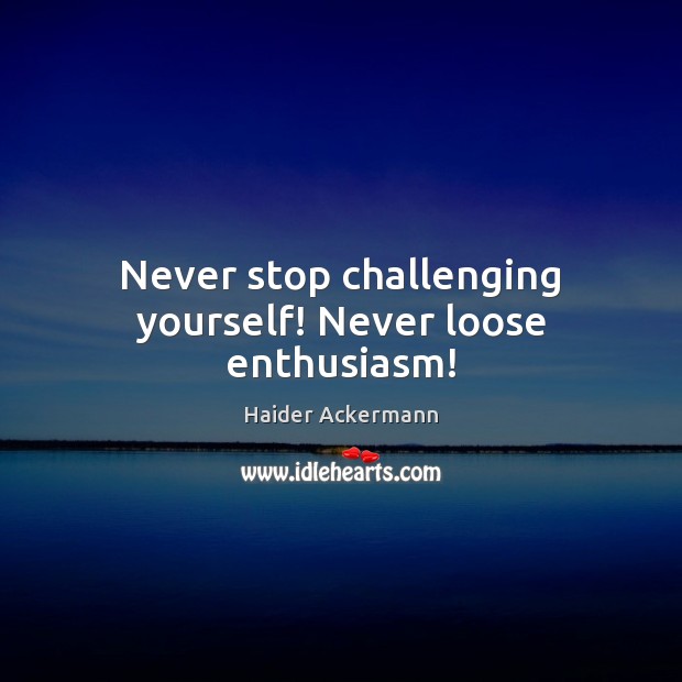 Never stop challenging yourself! Never loose enthusiasm! Haider Ackermann Picture Quote