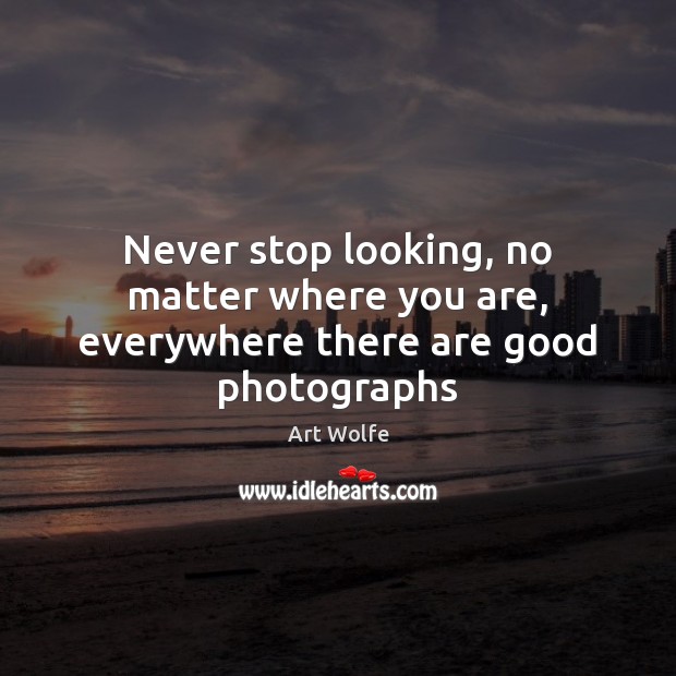Never stop looking, no matter where you are, everywhere there are good photographs Image