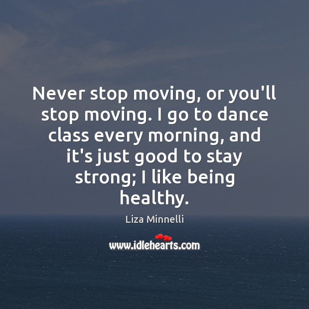 Never stop moving, or you’ll stop moving. I go to dance class Liza Minnelli Picture Quote