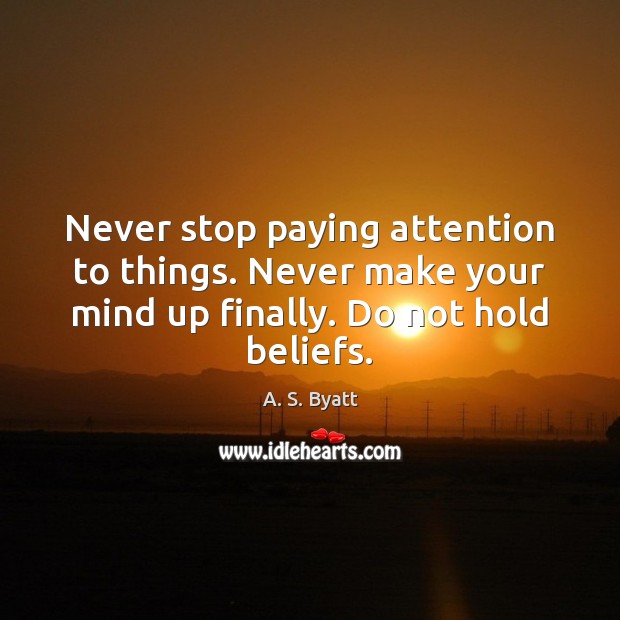 Never stop paying attention to things. Never make your mind up finally. Image