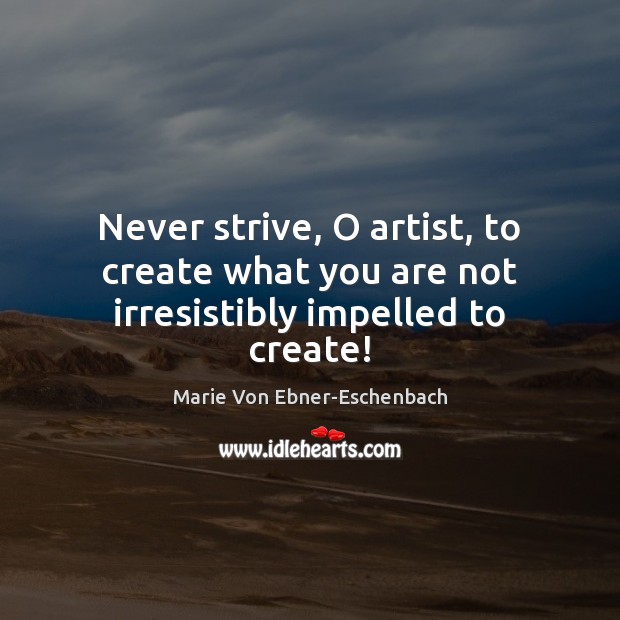 Never strive, O artist, to create what you are not irresistibly impelled to create! Image