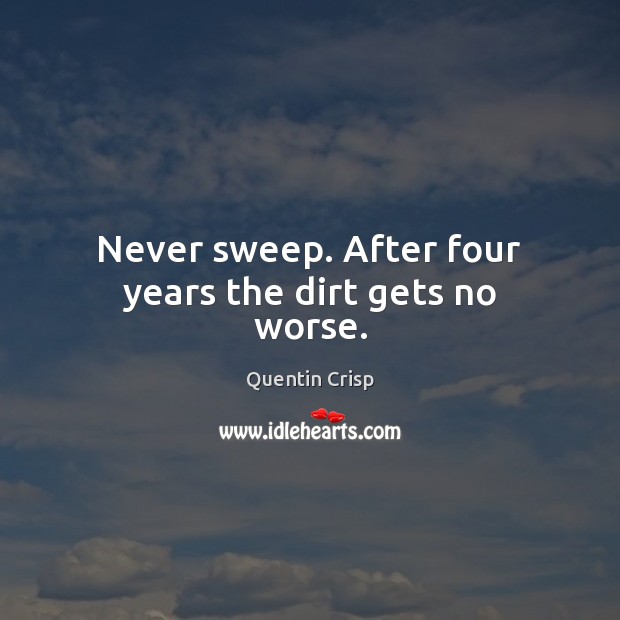 Never sweep. After four years the dirt gets no worse. Quentin Crisp Picture Quote