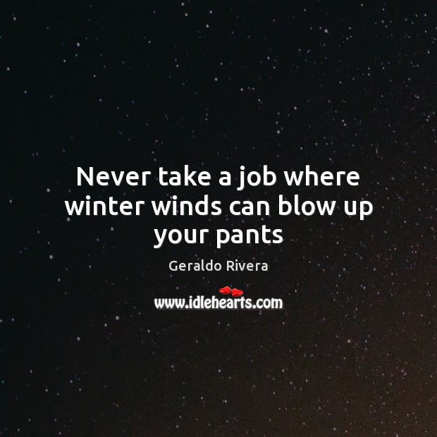 Never take a job where winter winds can blow up your pants Geraldo Rivera Picture Quote