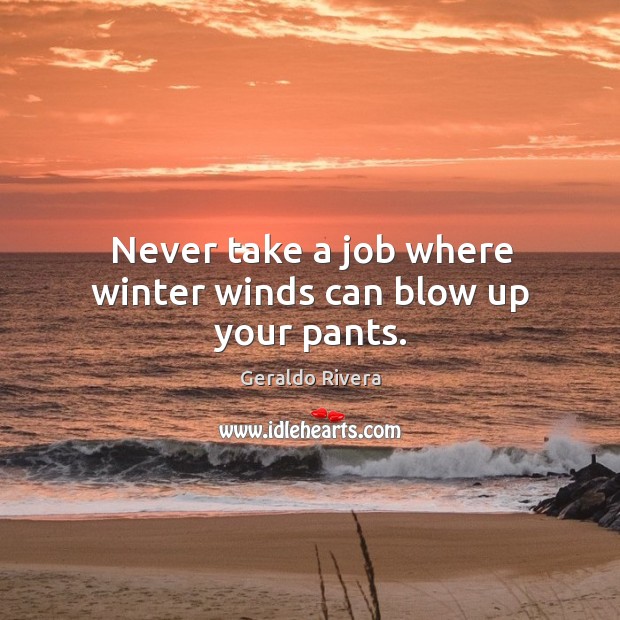 Never take a job where winter winds can blow up your pants. Geraldo Rivera Picture Quote