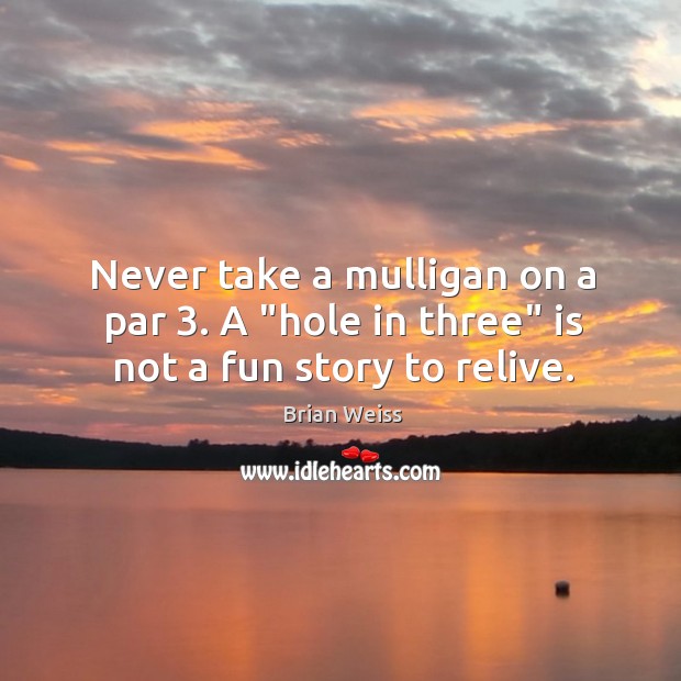 Never take a mulligan on a par 3. A “hole in three” is not a fun story to relive. Brian Weiss Picture Quote
