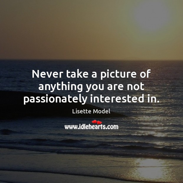 Never take a picture of anything you are not passionately interested in. Lisette Model Picture Quote