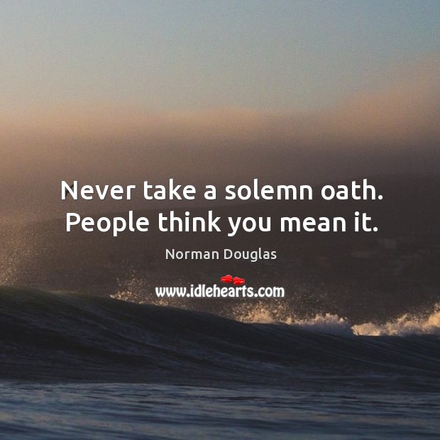 Never take a solemn oath. People think you mean it. Norman Douglas Picture Quote