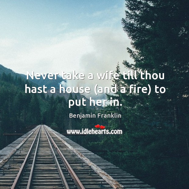 Never take a wife till thou hast a house (and a fire) to put her in. Benjamin Franklin Picture Quote
