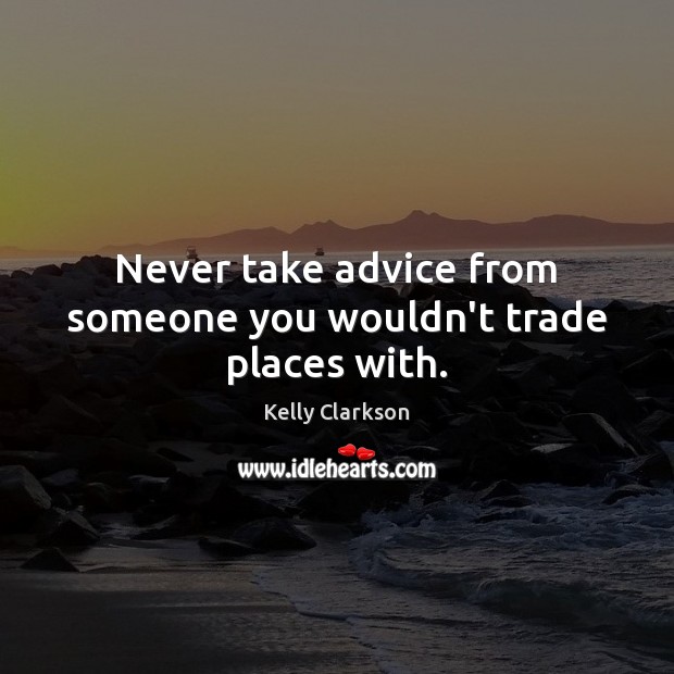 Never take advice from someone you wouldn’t trade places with. Kelly Clarkson Picture Quote