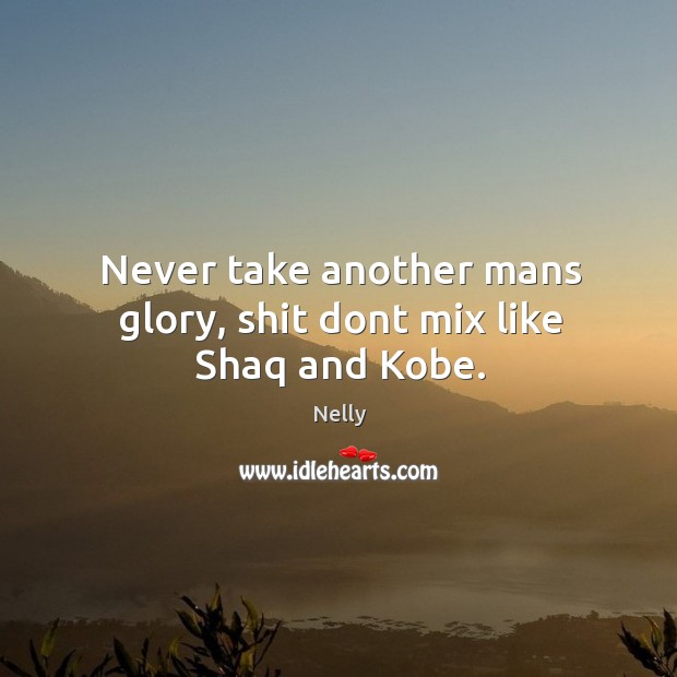 Never take another mans glory, shit dont mix like shaq and kobe. Nelly Picture Quote